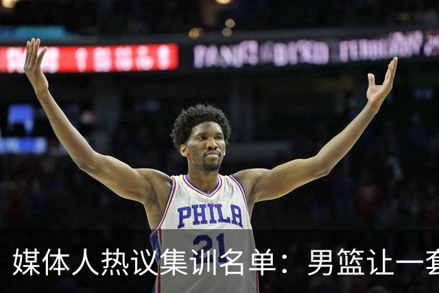 媒体人热议集训名单：男篮让一套首发 张镇麟缺席意外